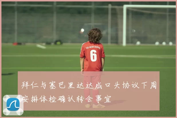 拜仁与塞巴里达达成口头协议下周安排体检确认转会事宜